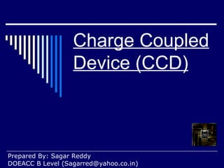 Charge Coupled Device (CCD) Prepared By: Sagar Reddy DOEACC B Level (Sagarred@yahoo.co.in) 