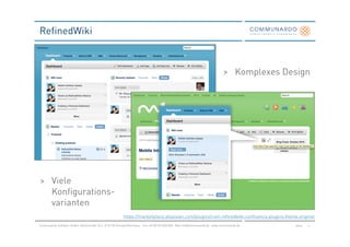 RefinedWiki



                                                                                                                                  > Komplexes Design




> Viele
  Konfigurations-
  varianten
                                                           https://marketplace.atlassian.com/plugins/com.refinedwiki.confluence.plugins.theme.original
Communardo Software GmbH · Kleiststraße 10 a · D-01129 Dresden/Germany · Fon +49 (0) 351/833 820 · Mail info@communardo.de · www.communardo.de   Seite   4
 