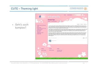 CUTE – Theming light




  > Geht‘s auch
    komplex?




Communardo Software GmbH · Kleiststraße 10 a · D-01129 Dresden/Germany · Fon +49 (0) 351/833 820 · Mail info@communardo.de · www.communardo.de   Seite   7
 