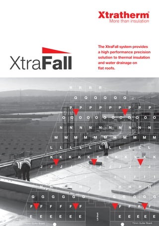 The XtraFall system provides
a high performance precision
solution to thermal insulation
and water drainage on
flat roofs.
R R RR
Q
P
O
N
M
L L L L L L L L L L L
KKKKKKKKKKK
JJ J J J JJ J
IIIIIII
H
G
F F F F F F F F FF
E E E E E E E E E E E
G G G G G G G G GG
H H H H
RoofLight
LiftShaft
H H H H
I I I
J J JJ
K
M M M M M M M M M M
N N N N N N N N N
O O O O O O O O O O O
P P P P P P P P
Q Q Q Q Q
 