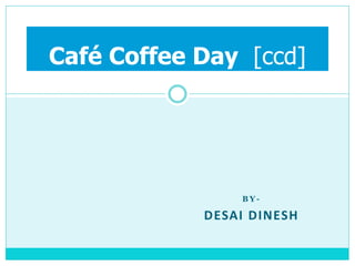 B Y -
DESAI DINESH
Café Coffee Day [ccd]
 