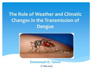 The Role of Weather and Climatic
Changes in the Transmission of
Dengue
Emmanuel O. Taiwo
(1st May 2014)
 