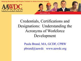 Credentials, Certifications and
Designations: Understanding the
Acronyms of Workforce
Development
Paula Brand, MA, GCDF, CPRW
pbrand@aawdc www.aawdc.org
 