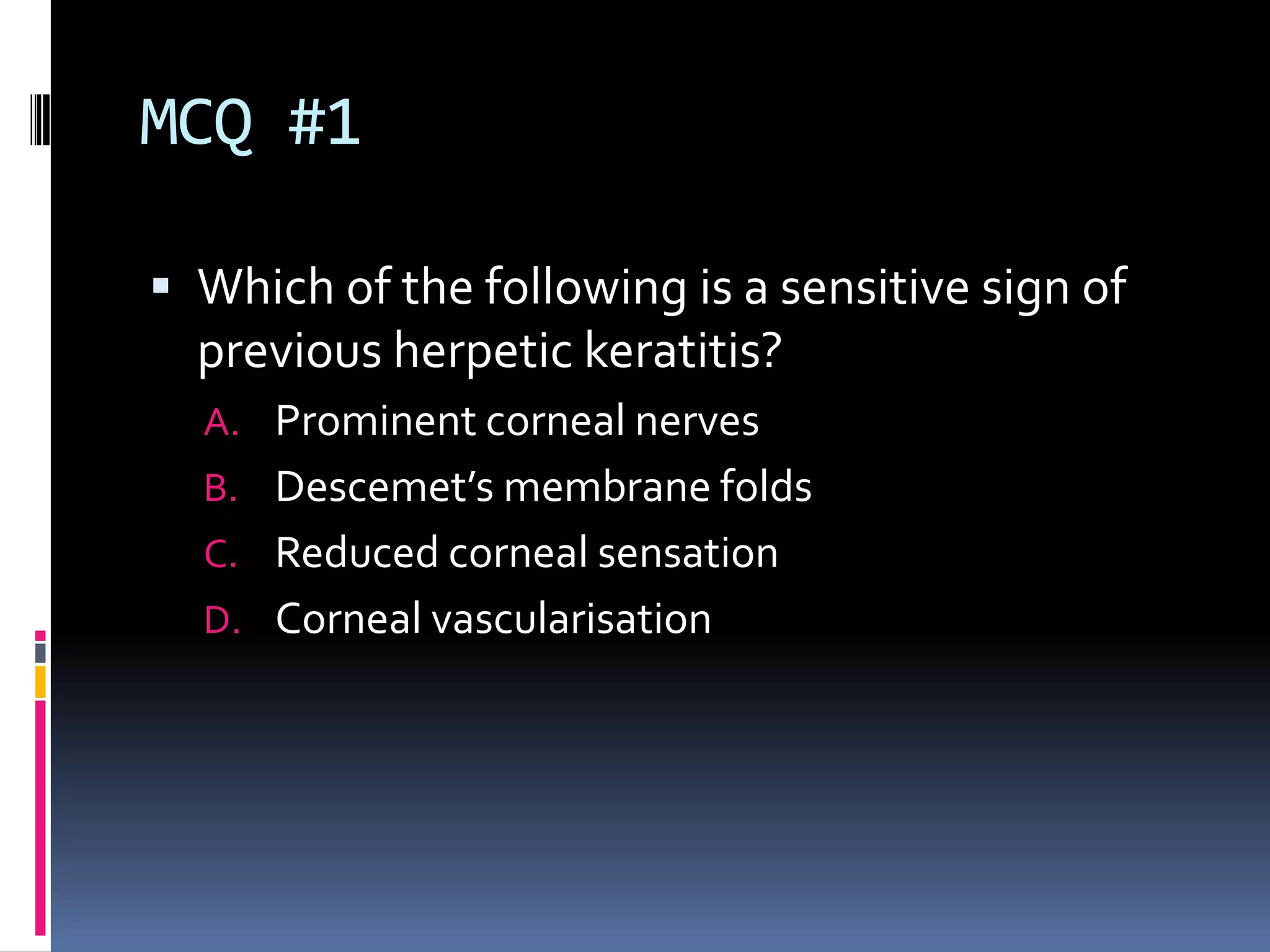 MCQ #1
 Which of the following is a sensitive sign of
previous herpetic keratitis?
A. Prominent corneal nerves
B. Descemet’s membrane folds
C. Reduced corneal sensation
D. Corneal vascularisation
 