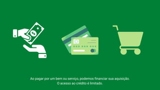 Ao pagar por um bem ou serviço, podemos financiar sua aquisição.
O acesso ao crédito é limitado.
 
