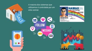 A maioria dos sistemas que
utilizamos é controlada por um
ente central.
 