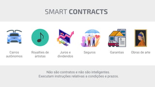 Carros
autônomos
Royalties de
artistas
Juros e
dividendos
Seguros Garantias Obras de arte
Não são contratos e não são inteligentes.
Executam instruções relativas a condições e prazos.
SMART CONTRACTS
 