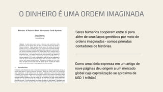 Como uma ideia expressa em um artigo de
nove páginas deu origem a um mercado
global cuja capitalização se aproxima de
USD 1 trilhão?
Seres humanos cooperam entre si para
além de seus laços genéticos por meio de
ordens imaginadas - somos primatas
contadores de histórias.
O DINHEIRO É UMA ORDEM IMAGINADA
 