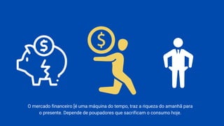 O mercado financeiro [é uma máquina do tempo, traz a riqueza do amanhã para
o presente. Depende de poupadores que sacrificam o consumo hoje.
 