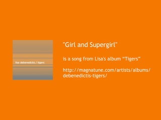 &quot;Girl and Supergirl&quot; is a song from Lisa's album “Tigers” http://magnatune.com/artists/albums/debenedictis-tigers/ 