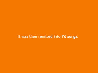 It was then remixed into  76 songs . 