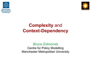 Complexity and
Context-Dependency

       Bruce Edmonds
   Centre for Policy Modelling
Manchester Metropolitan University
 
