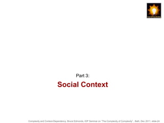 Part 3:

                          Social Context



Complexity and Context-Dependency, Bruce Edmonds, IOP Seminar on “The Complexity of Complexity” , Bath, Dec 2011. slide-24
 