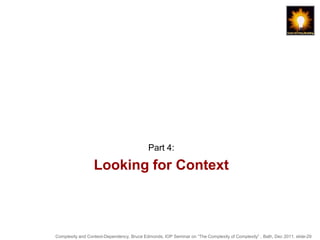 Part 4:

                  Looking for Context



Complexity and Context-Dependency, Bruce Edmonds, IOP Seminar on “The Complexity of Complexity” , Bath, Dec 2011. slide-29
 