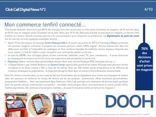 4/10

Click Call Digital News N°2

Mon commerce (enfin) connecté…
Une étude récente* démontre que 88 % des français font des recherches on-line avant d’acheter en magasin, 66 % font les deux
et 69 % vont en magasin avant d’acheter sur le web. Alors que 76 % des décisions d’achat se prennent en magasin, ce dernier doit
évoluer et s’insérer dans le nouveau parcours du consommateur pour emporter sa préférence ! La digitalisation du point de vente
est en marche, en voici quelques exemples récents :
• Après 10 ans de travaux, le nouveau Centre Beaugrenelle à ré-ouvert ses portes fin 2013 et l’enseigne Darty y présente
son premier magasin connecté. Il propose un nouveau parcours client 100% digital : bornes interactives dans les
76%
allées pour accéder à l’intégralité du catalogue on-line, vendeurs équipés de tablettes, écrans digitaux disposés aux
murs, casiers « Click & Collect » pour récupérer une commande passée sur le site…
des
• Le spot by UCPA : mur d’images géant, écrans connectés, tablettes, smart TV, jeux, simulateurs… 4 zones distinctes
décisions
accompagnent le visiteur et lui font vivre une expérience personnalisée et immersive
• Nespresso Opéra : services ultra-personnalisés (service libre, avec une technologie RFID, boutique pick up…)
d’achat
• « Digital Dream » par Unibail Rodamco au Quatre Temps signe le plus grand écran indoor d’Europe avec plusieurs écrans
sont prises
circulaires et un écran central « XXL », haut de 16 mètres. Avec ses 250 mètres carrés d’expression et de diffusion de
en magasin
contenus artistiques ou publicitaires… le dispositif plonge le client dans un univers à forte dimension émotionnelle.
Dans les centres commerciaux, ce sont aussi les bornes d’orientation qui se digitalisent pour mieux accompagner le visiteur
dans son parcours et renforcer le niveau de service qui lui est proposé : promotions, offres exclusives personnalisées,
programmes fidélités.... Avec son partenaire Apia Solutions, Click-Call participe à la réalisation de bornes avant-gardistes
pour les grands centres commerciaux européens : nouvelles technologies (dont reconnaissance à courte portée NFC),
réalité augmentée, 3D, solutions d’orientation inédites… là aussi l’innovation renforce l’attrait du magasin !

DOOH
* menée à la demande de POPAI France (Global Association For Marketing at Retail) par Sens’O – juin 2012

 