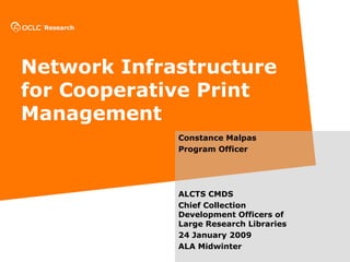 Network Infrastructure for Cooperative Print Management Constance Malpas Program Officer ALCTS CMDS  Chief Collection Development Officers of Large Research Libraries  24 January 2009 ALA Midwinter 