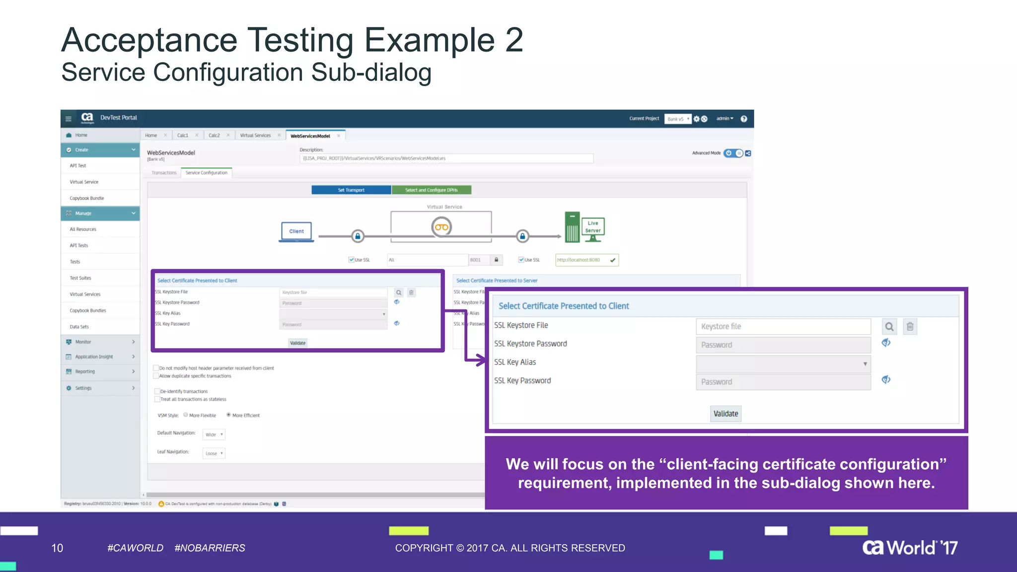 10 COPYRIGHT © 2017 CA. ALL RIGHTS RESERVED#CAWORLD #NOBARRIERS
Acceptance Testing Example 2
Service Configuration Sub-dialog
We will focus on the “client-facing certificate configuration”
requirement, implemented in the sub-dialog shown here.
 