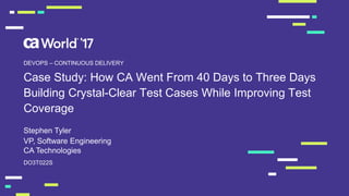 Case Study: How CA Went From 40 Days to Three Days
Building Crystal-Clear Test Cases While Improving Test
Coverage
Stephen Tyler
DO3T022S
VP, Software Engineering
CA Technologies
DEVOPS – CONTINUOUS DELIVERY
 
