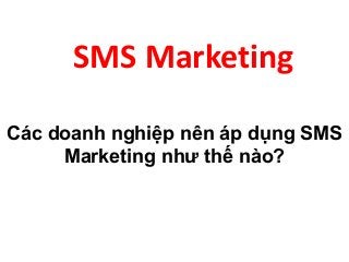 SMS Marketing
Các doanh nghiệp nên áp dụng SMS
Marketing như thế nào?
 