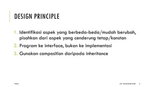 DESIGN PRINCIPLE
1. Identifikasi aspek yang berbeda-beda/mudah berubah,
pisahkan dari aspek yang cenderung tetap/konstan
2. Program ke interface, bukan ke implementasi
3. Gunakan composition daripada inheritance
CCDP - OOP DAN DESIGN PATTERN 15
19/06/24
 