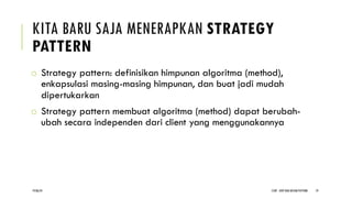 KITA BARU SAJA MENERAPKAN STRATEGY
PATTERN
o Strategy pattern: definisikan himpunan algoritma (method),
enkapsulasi masing-masing himpunan, dan buat jadi mudah
dipertukarkan
o Strategy pattern membuat algoritma (method) dapat berubah-
ubah secara independen dari client yang menggunakannya
CCDP - OOP DAN DESIGN PATTERN 19
19/06/24
 