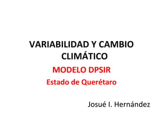VARIABILIDAD Y CAMBIO
      CLIMÁTICO
    MODELO DPSIR
   Estado de Querétaro

              Josué I. Hernández
 