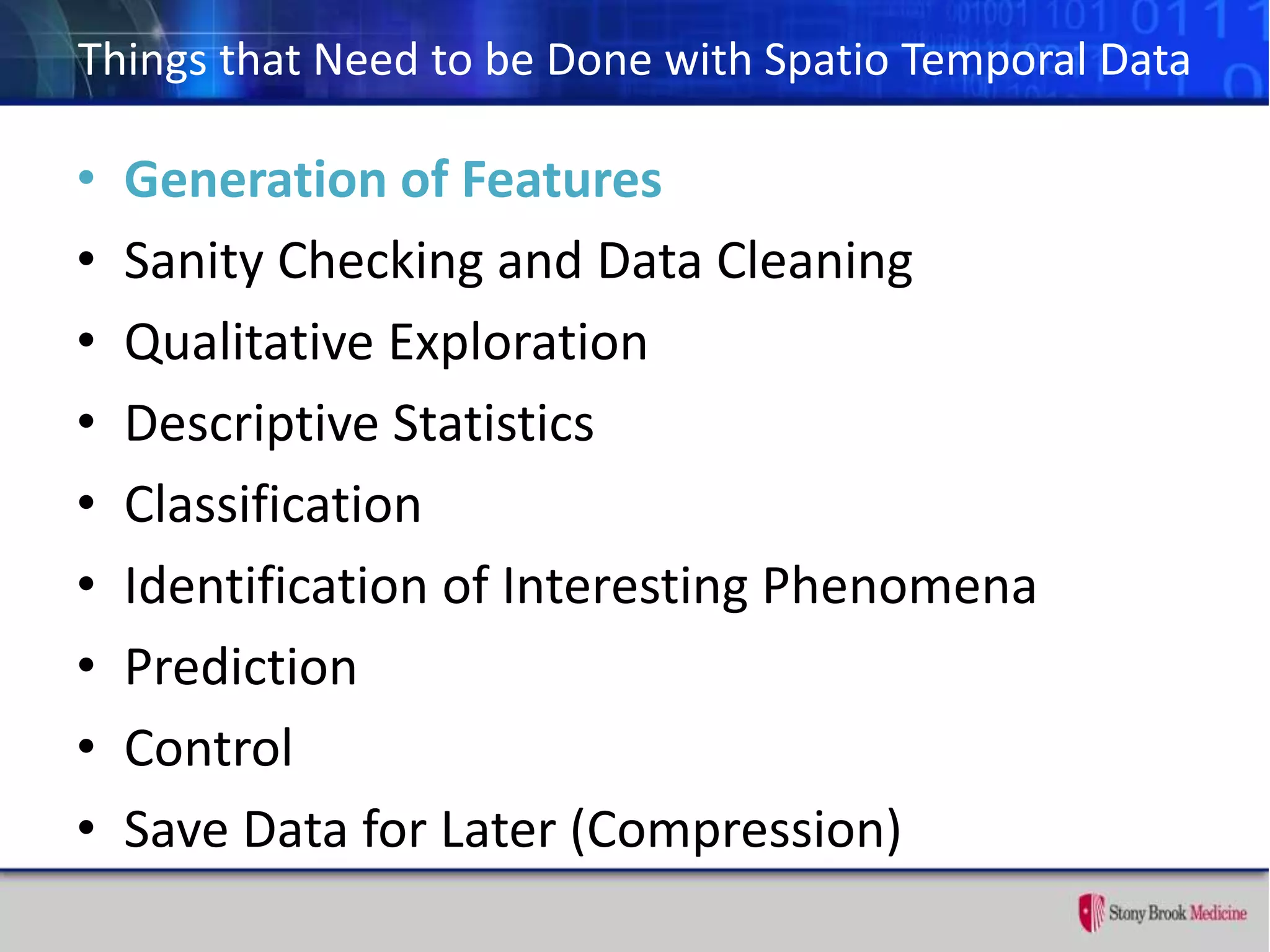 Things that Need to be Done with Spatio Temporal Data
• Generation of Features
• Sanity Checking and Data Cleaning
• Qualitative Exploration
• Descriptive Statistics
• Classification
• Identification of Interesting Phenomena
• Prediction
• Control
• Save Data for Later (Compression)
 