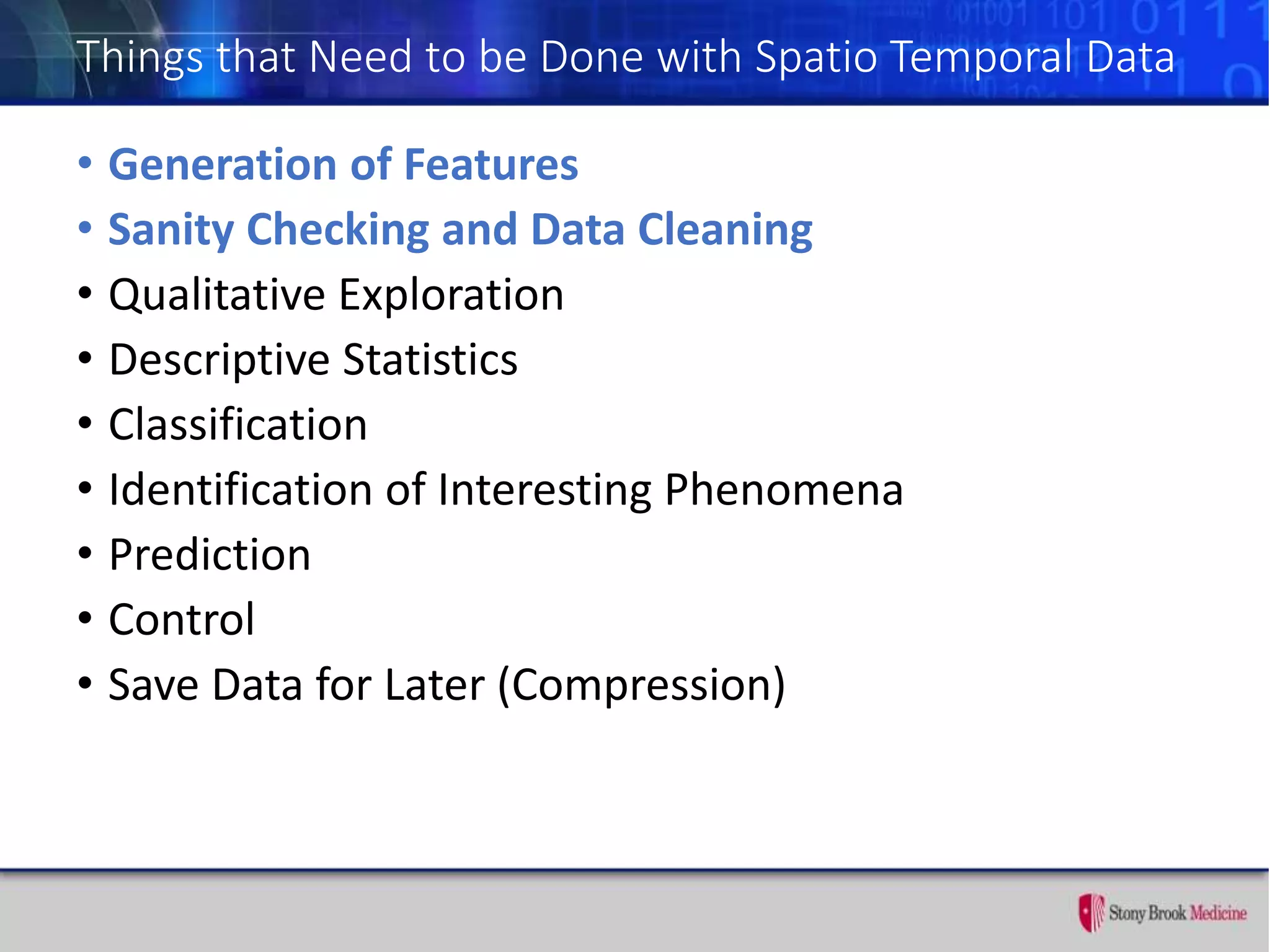 Things that Need to be Done with Spatio Temporal Data
• Generation of Features
• Sanity Checking and Data Cleaning
• Qualitative Exploration
• Descriptive Statistics
• Classification
• Identification of Interesting Phenomena
• Prediction
• Control
• Save Data for Later (Compression)
 