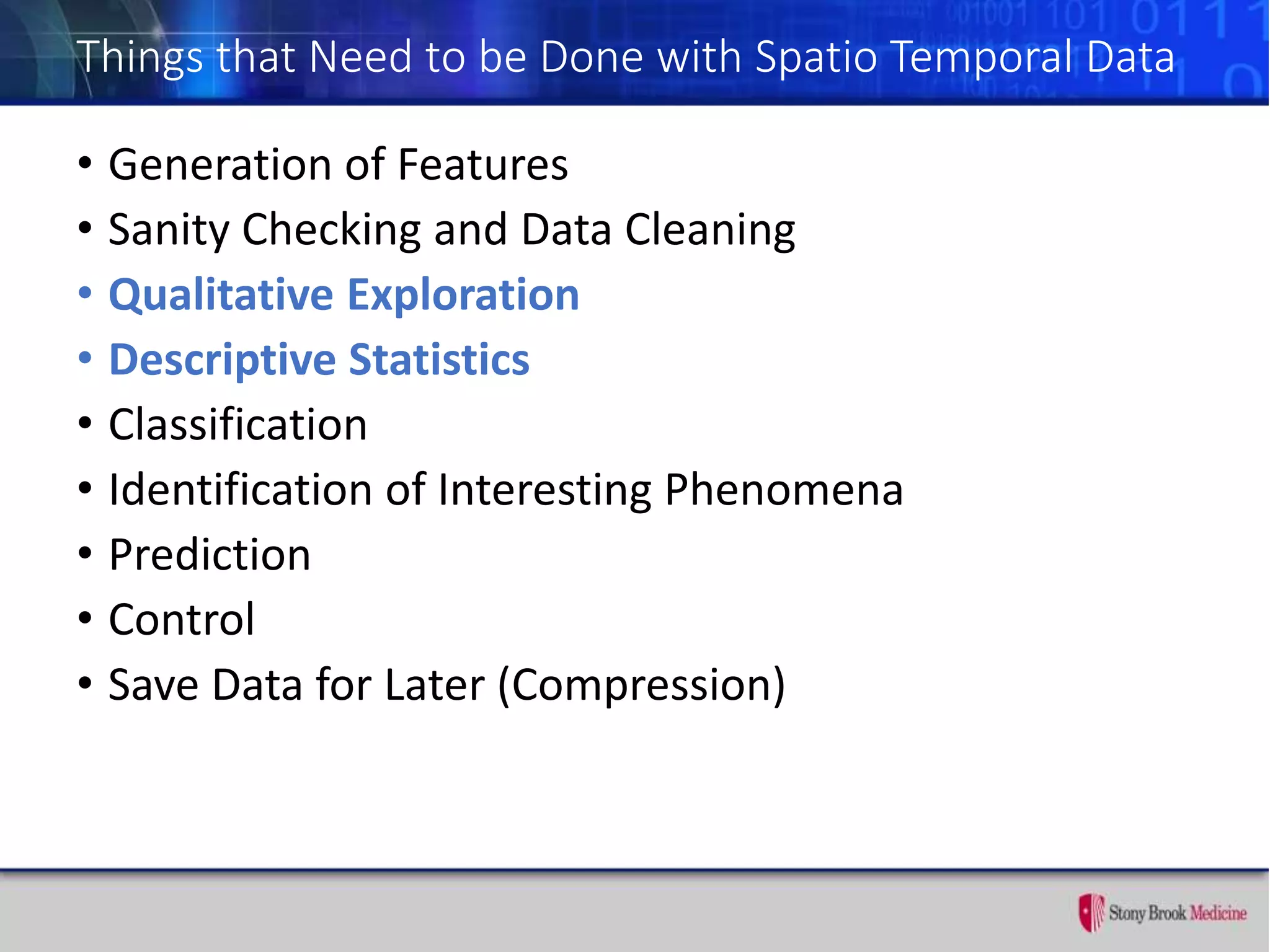 Things that Need to be Done with Spatio Temporal Data
• Generation of Features
• Sanity Checking and Data Cleaning
• Qualitative Exploration
• Descriptive Statistics
• Classification
• Identification of Interesting Phenomena
• Prediction
• Control
• Save Data for Later (Compression)
 