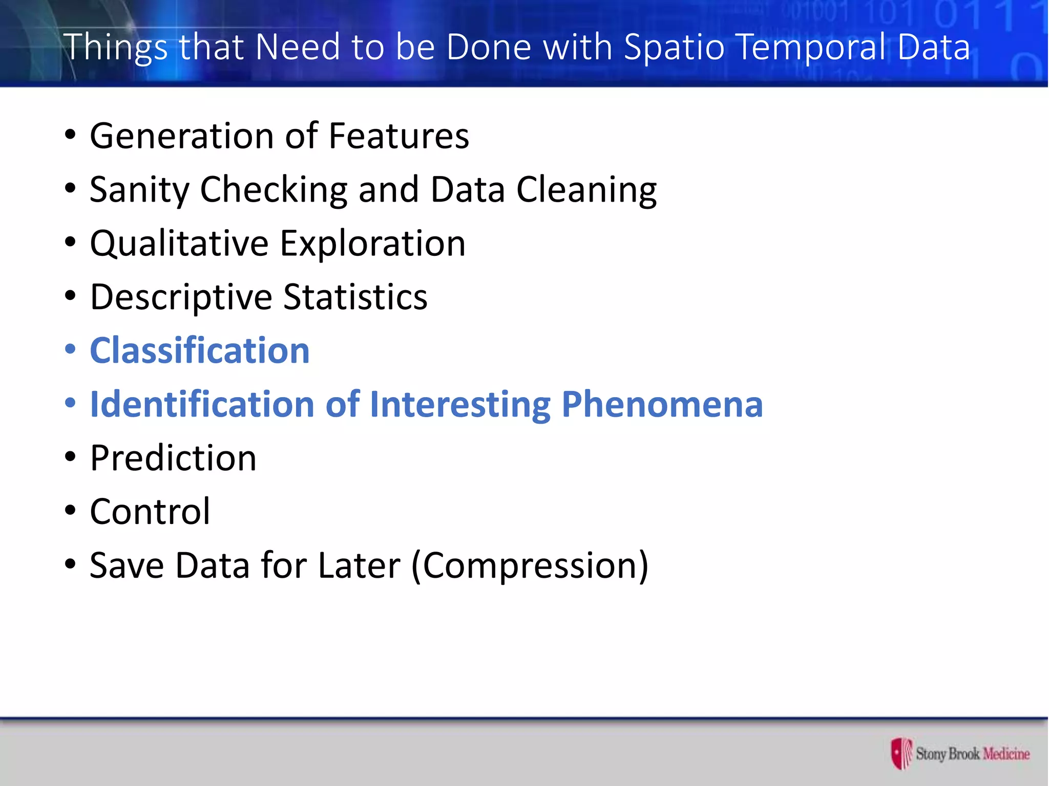 Things that Need to be Done with Spatio Temporal Data
• Generation of Features
• Sanity Checking and Data Cleaning
• Qualitative Exploration
• Descriptive Statistics
• Classification
• Identification of Interesting Phenomena
• Prediction
• Control
• Save Data for Later (Compression)
 