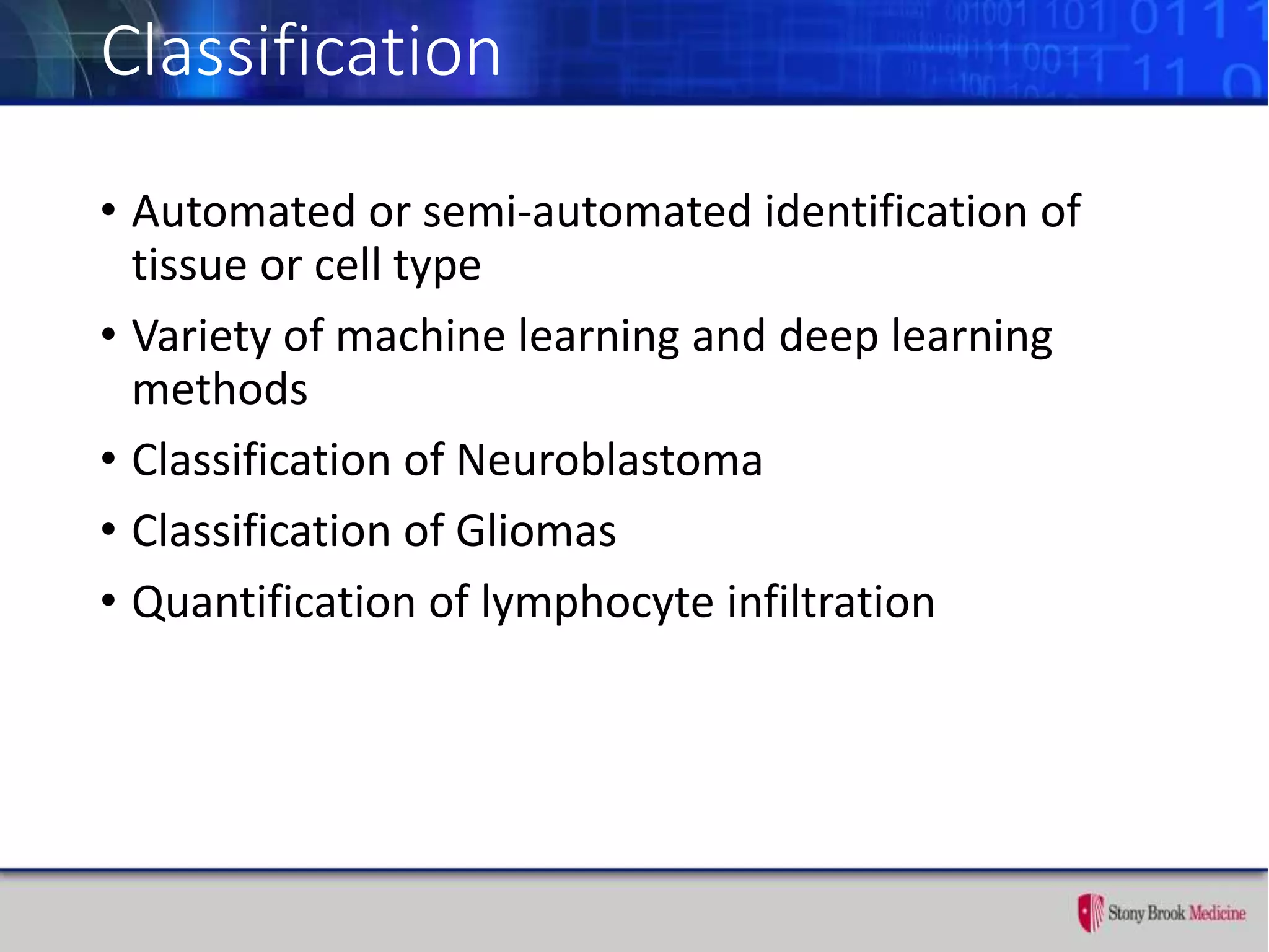 Classification
• Automated or semi-automated identification of
tissue or cell type
• Variety of machine learning and deep learning
methods
• Classification of Neuroblastoma
• Classification of Gliomas
• Quantification of lymphocyte infiltration
 