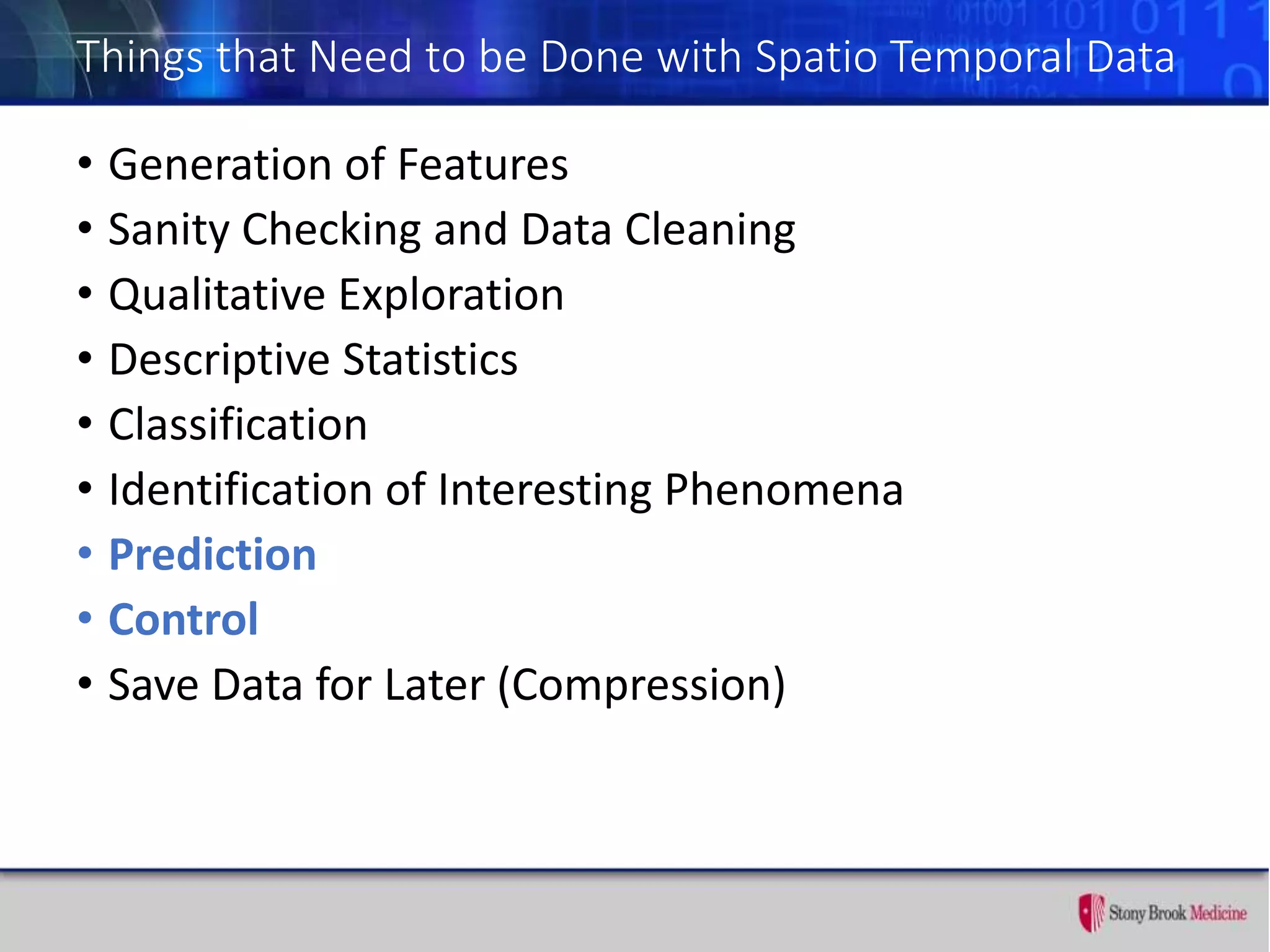 Things that Need to be Done with Spatio Temporal Data
• Generation of Features
• Sanity Checking and Data Cleaning
• Qualitative Exploration
• Descriptive Statistics
• Classification
• Identification of Interesting Phenomena
• Prediction
• Control
• Save Data for Later (Compression)
 