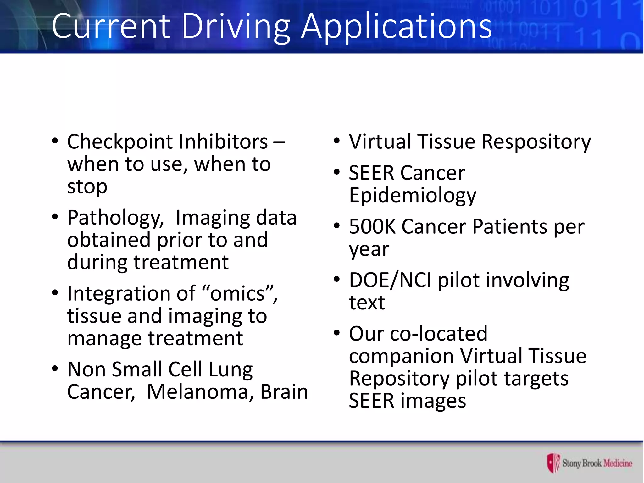 Current Driving Applications
• Checkpoint Inhibitors –
when to use, when to
stop
• Pathology, Imaging data
obtained prior to and
during treatment
• Integration of “omics”,
tissue and imaging to
manage treatment
• Non Small Cell Lung
Cancer, Melanoma, Brain
• Virtual Tissue Respository
• SEER Cancer
Epidemiology
• 500K Cancer Patients per
year
• DOE/NCI pilot involving
text
• Our co-located
companion Virtual Tissue
Repository pilot targets
SEER images
 