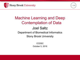 Machine Learning and Deep
Contemplation of Data
Joel Saltz
Department of Biomedical Informatics
Stony Brook University
CCDSC
October 5, 2016
 
