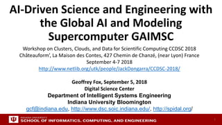 AI-Driven Science and Engineering with
the Global AI and Modeling
Supercomputer GAIMSC
Workshop on Clusters, Clouds, and Data for Scientific Computing CCDSC 2018
Châteauform’, La Maison des Contes, 427 Chemin de Chanzé, (near Lyon) France
September 4-7 2018
http://www.netlib.org/utk/people/JackDongarra/CCDSC-2018/
Geoffrey Fox, September 5, 2018
Digital Science Center
Department of Intelligent Systems Engineering
Indiana University Bloomington
gcf@indiana.edu, http://www.dsc.soic.indiana.edu/, http://spidal.org/
1
 