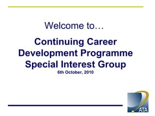 Welcome to…  Continuing Career Development Programme Special Interest Group 6th October, 2010 