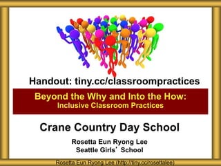 Crane Country Day School
Rosetta Eun Ryong Lee
Seattle Girls’ School
Beyond the Why and Into the How:
Inclusive Classroom Practices
Rosetta Eun Ryong Lee (http://tiny.cc/rosettalee)
Handout: tiny.cc/classroompractices
 