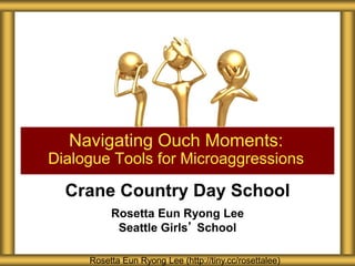 Crane Country Day School
Rosetta Eun Ryong Lee
Seattle Girls’ School
Navigating Ouch Moments:
Dialogue Tools for Microaggressions
Rosetta Eun Ryong Lee (http://tiny.cc/rosettalee)
 