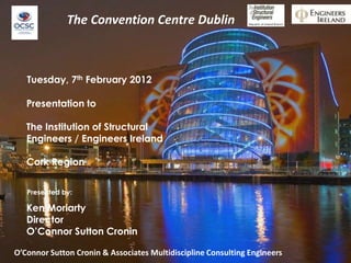 The Convention Centre Dublin



   Tuesday, 7th February 2012

   Presentation to

   The Institution of Structural
   Engineers / Engineers Ireland

   Cork Region


   Presented by:

   Ken Moriarty
   Director
   O’Connor Sutton Cronin

O’Connor Sutton Cronin & Associates Multidiscipline Consulting Engineers
 