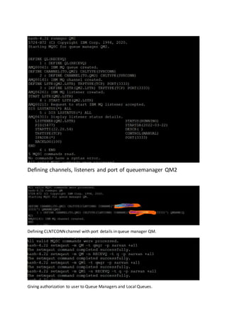 Defining channels, listeners and port of queuemanager QM2
Defining CLNTCONN channel with port details in queue manager QM.
Giving authorization to user to Queue Managers and Local Queues.
 