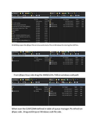 IN WINScp openthe @ipcc file onLinux andcreata file onWindowsforstoringthe LIBfiles.
From@ipcc linux side drag the AMQCLCHL.TABon windows ccdtpath
When ever the CLNTCONN defined in table of queue manager.Pls refresh on
@ipcc side . Drag and Drop on Windows ccdt file side.
 