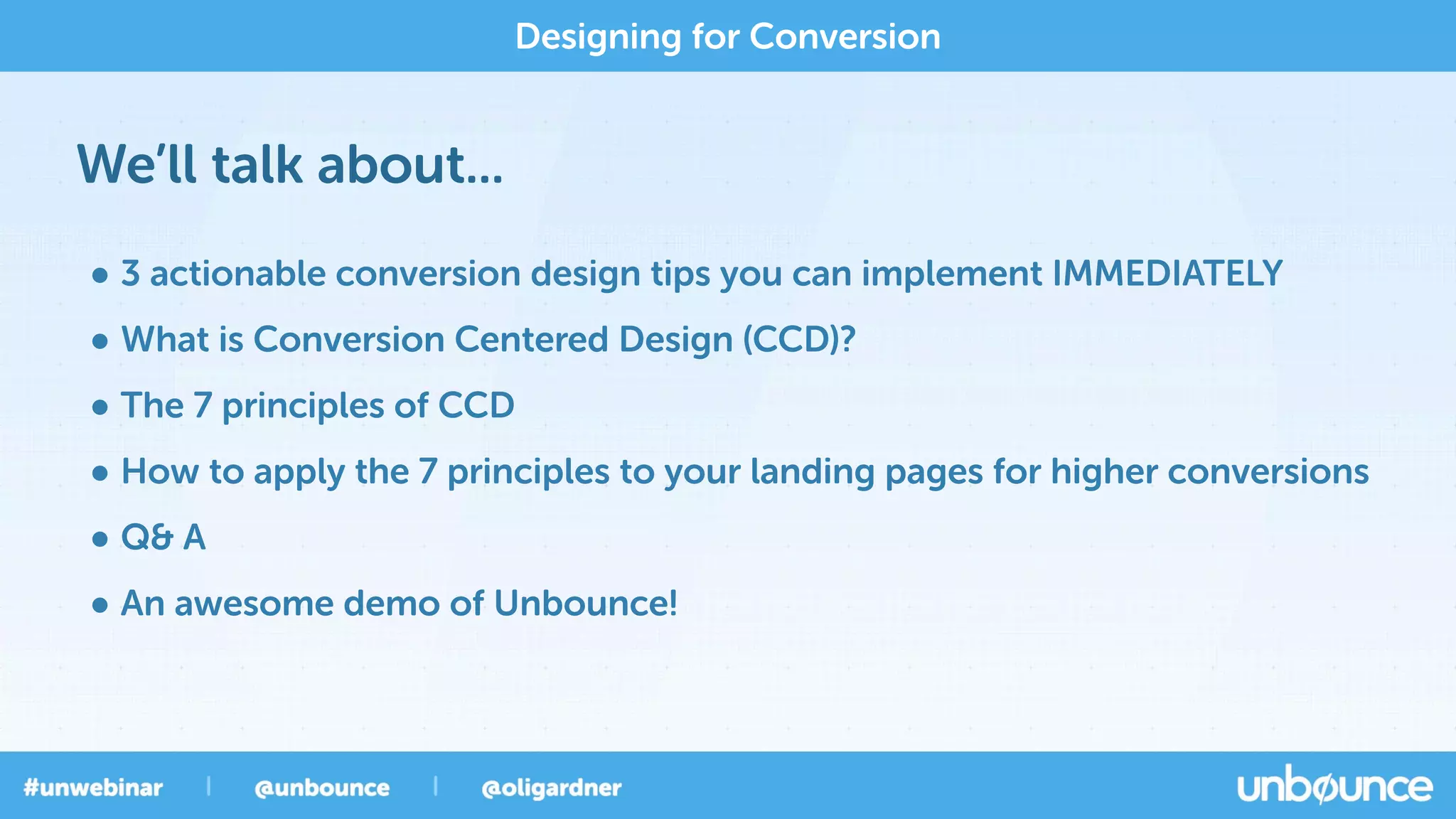 We’ll talk about...
Designing for Conversion
• 3 actionable conversion design tips you can implement IMMEDIATELY
• What is Conversion Centered Design (CCD)?
• The 7 principles of CCD
• How to apply the 7 principles to your landing pages for higher conversions
• Q& A
• An awesome demo of Unbounce!
 