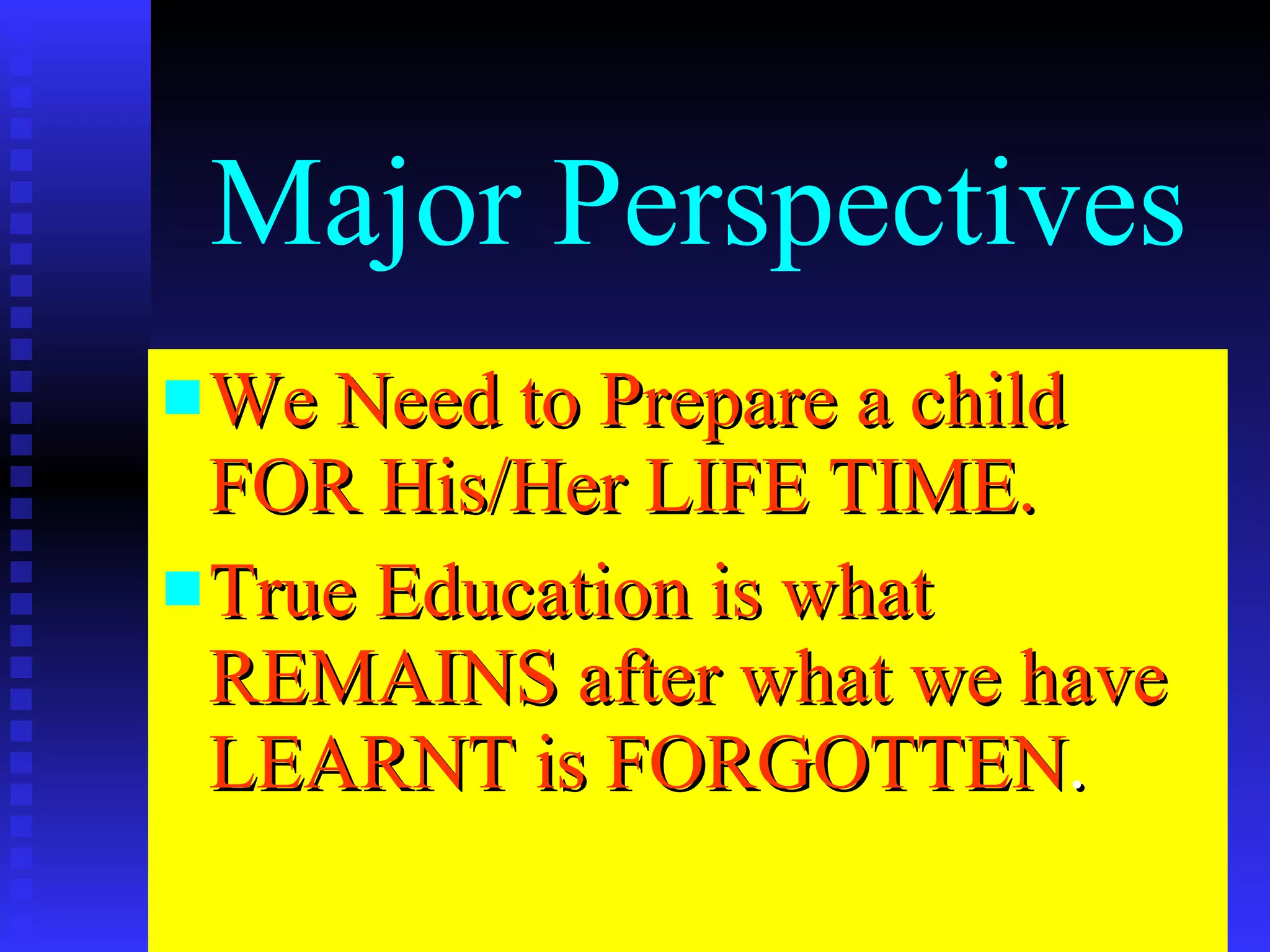 Major Perspectives We Need to Prepare a child FOR His/Her LIFE TIME. True Education is what REMAINS after what we have LEARNT is FORGOTTEN . 