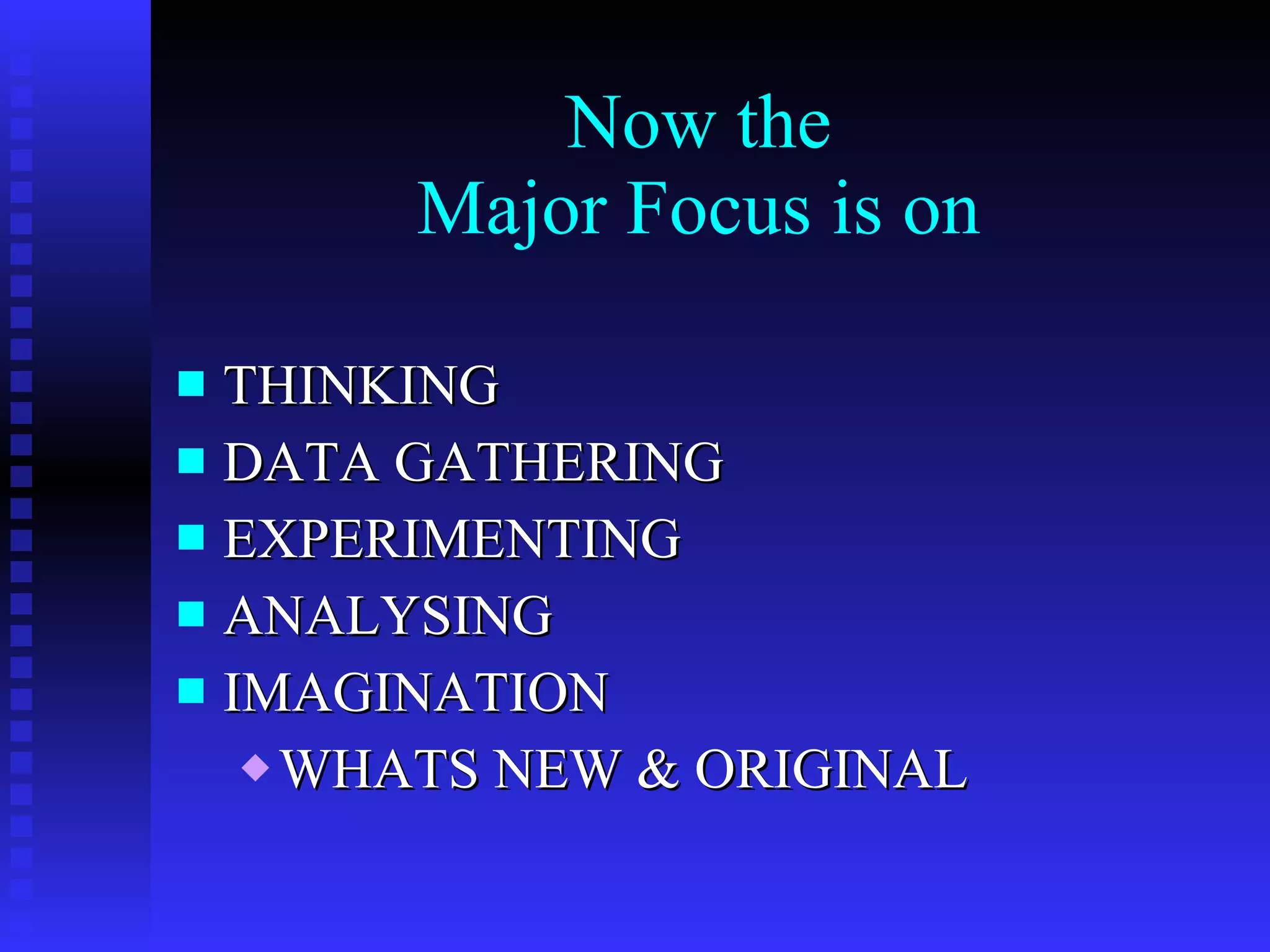 Now the Major Focus is on THINKING DATA GATHERING EXPERIMENTING ANALYSING IMAGINATION WHATS NEW & ORIGINAL 
