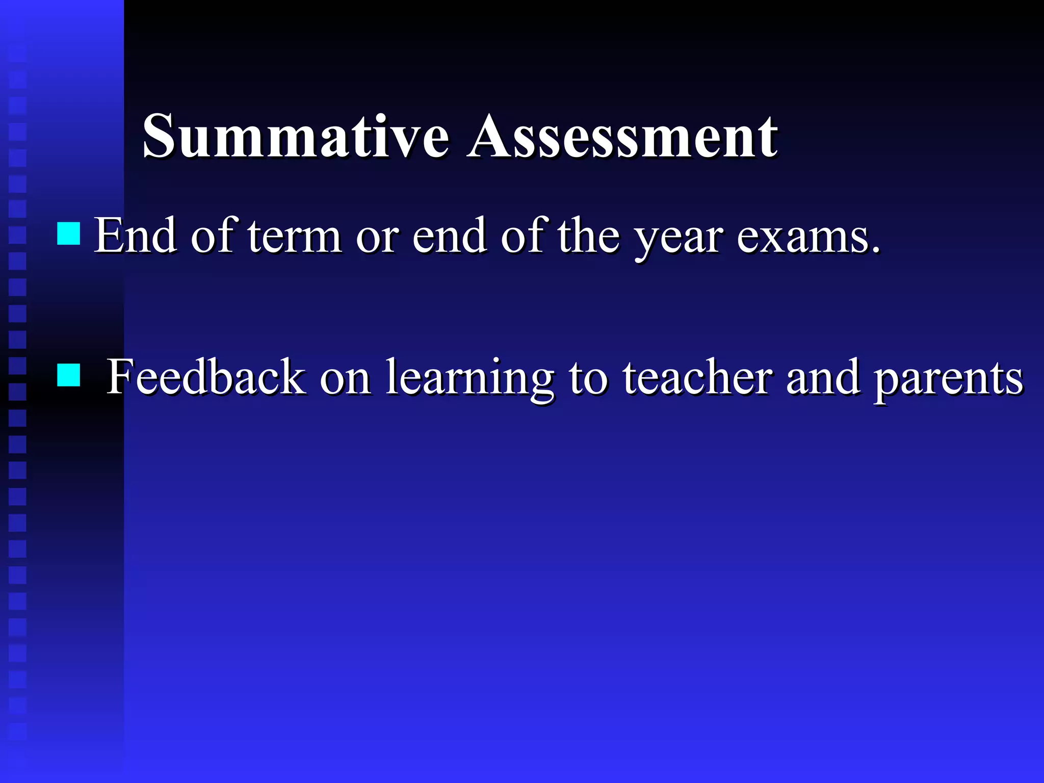 Summative Assessment End of term or end of the year exams. Feedback on learning to teacher and parents 