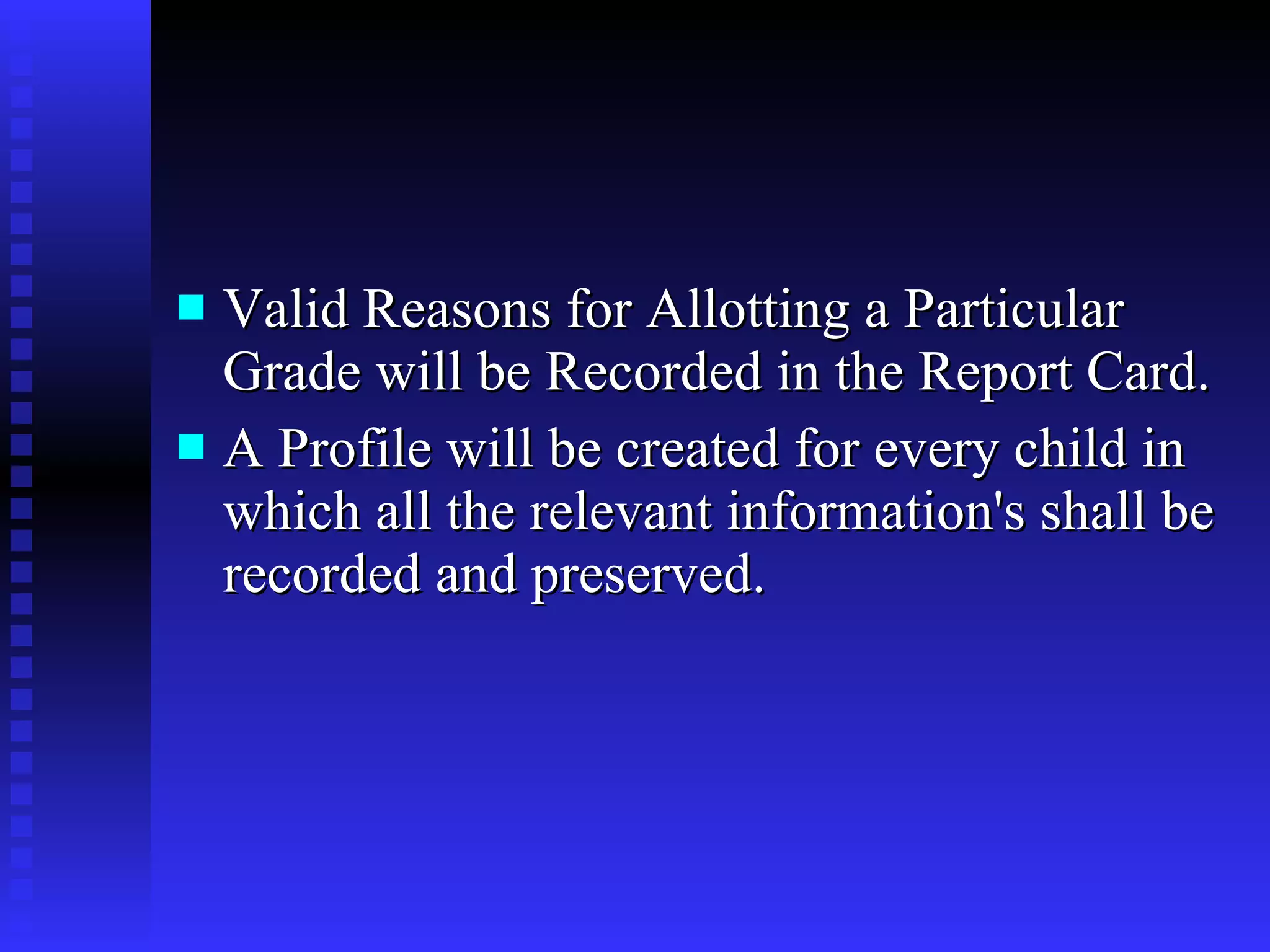 Valid Reasons for Allotting a Particular Grade will be Recorded in the Report Card. A Profile will be created for every child in which all the relevant information's shall be recorded and preserved. 