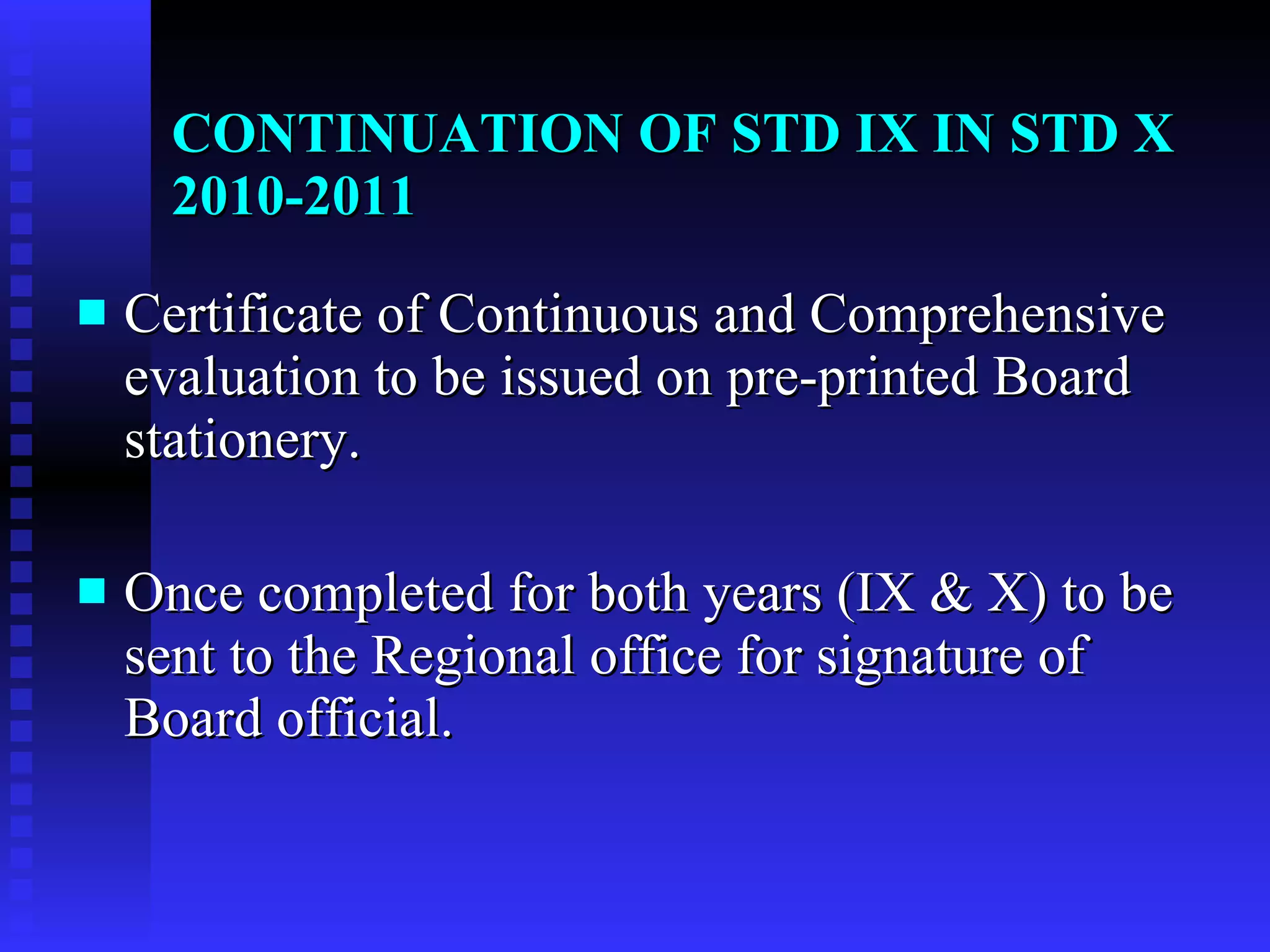 CONTINUATION OF STD IX IN STD X 2010-2011 Certificate of Continuous and Comprehensive evaluation to be issued on pre-printed Board stationery. Once completed for both years (IX & X) to be sent to the Regional office for signature of Board official. 