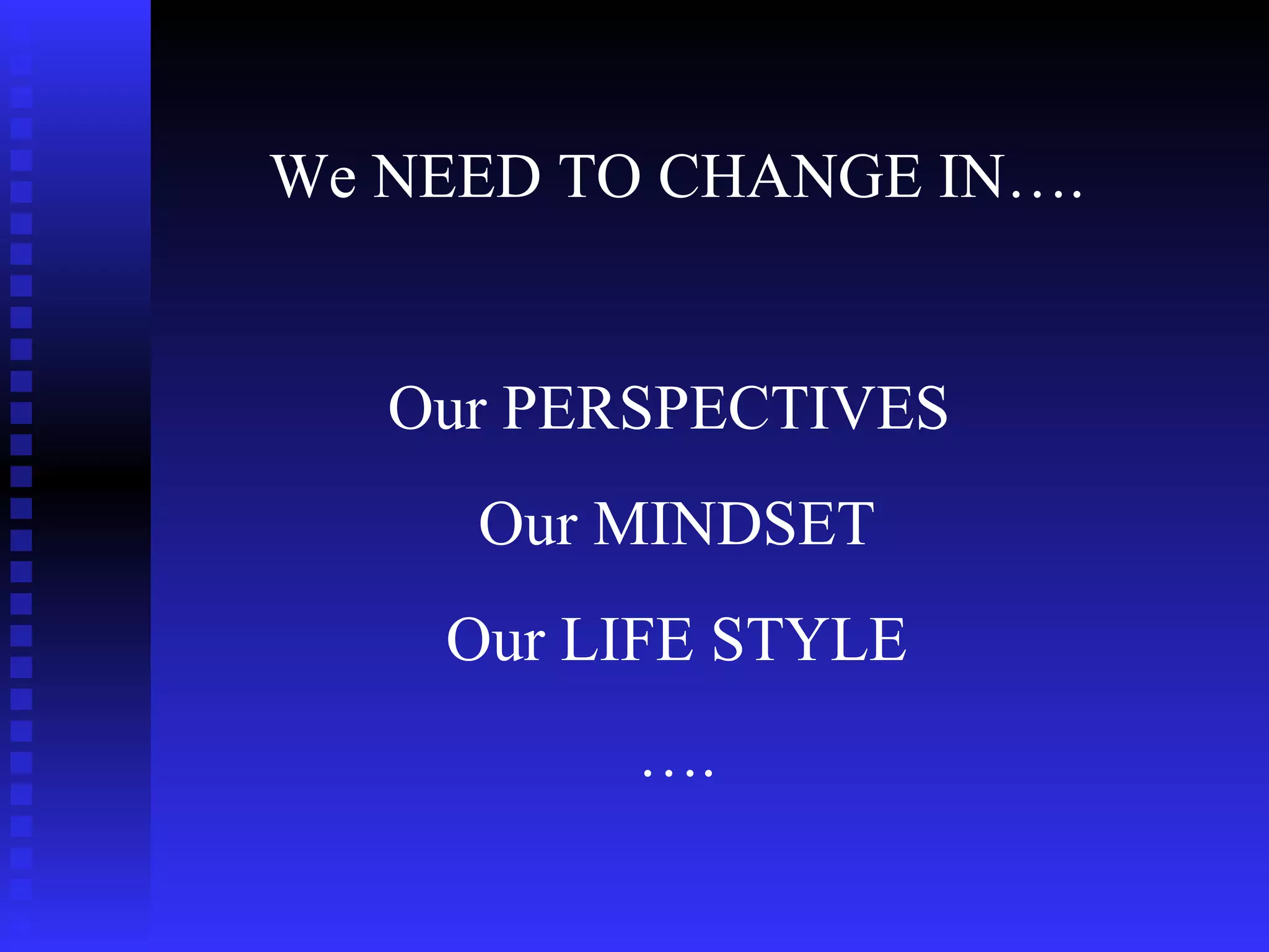 We NEED TO CHANGE IN…. Our PERSPECTIVES  Our MINDSET Our LIFE STYLE … . 