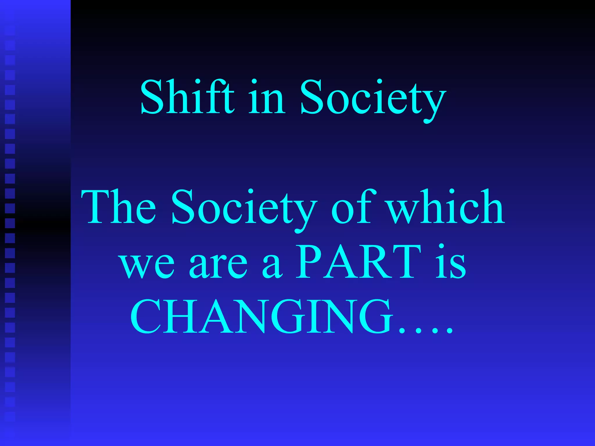 Shift in Society The Society of which we are a PART is CHANGING…. 