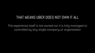 THAT MEANS UBER DOES NOT OWN IT ALL
The experience itself is not owned nor it is fully managed or
controlled by any single company or organization
 